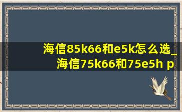 海信85k66和e5k怎么选_海信75k66和75e5h pro哪个好